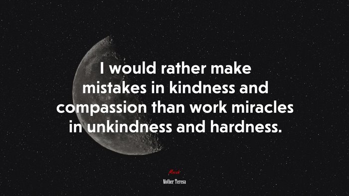 I would rather make mistakes in kindness and compassion than work miracles in unkindness and hardness. | Mother Teresa quote