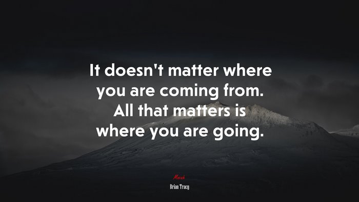It doesnt matter where you are coming from. All that matters is where you are going. | Brian Tracy quote