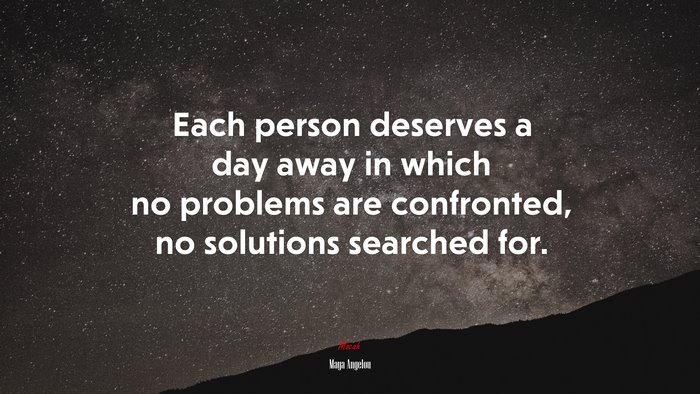 Each person deserves a day away in which no problems are confronted, no solutions searched for. | Maya Angelou quote