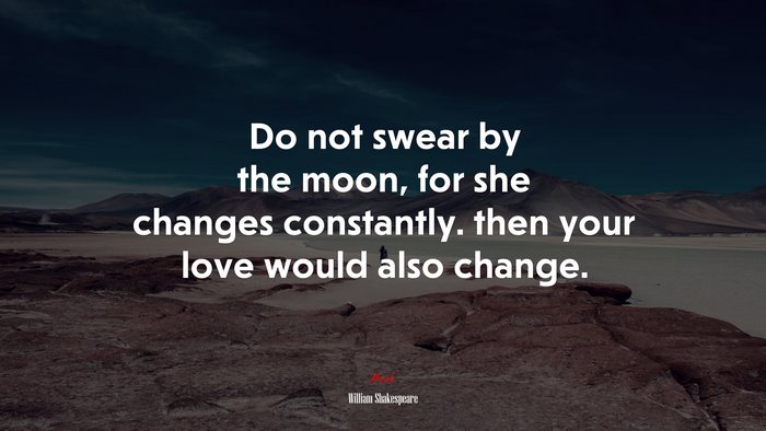 Do not swear by the moon, for she changes constantly. then your love would also change. | William Shakespeare quote