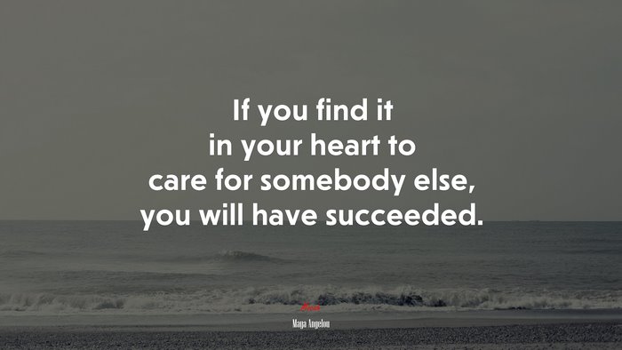 If you find it in your heart to care for somebody else, you will have succeeded. | Maya Angelou quote