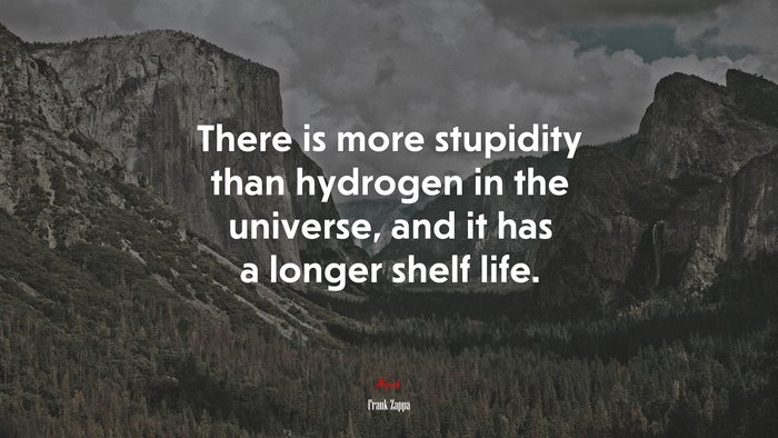 There is more stupidity than hydrogen in the universe, and it has a longer shelf life. | Frank Zappa quote