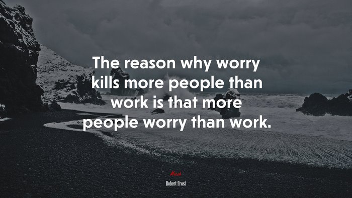 The reason why worry kills more people than work is that more people worry than work. | Robert Frost quote