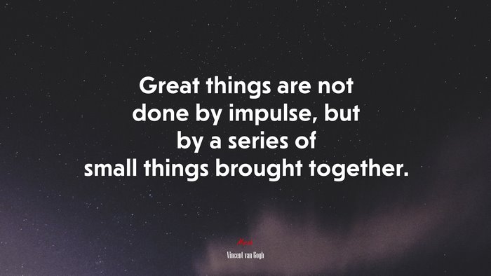 Great things are not done by impulse, but by a series of small things brought together. | Vincent van Gogh quote