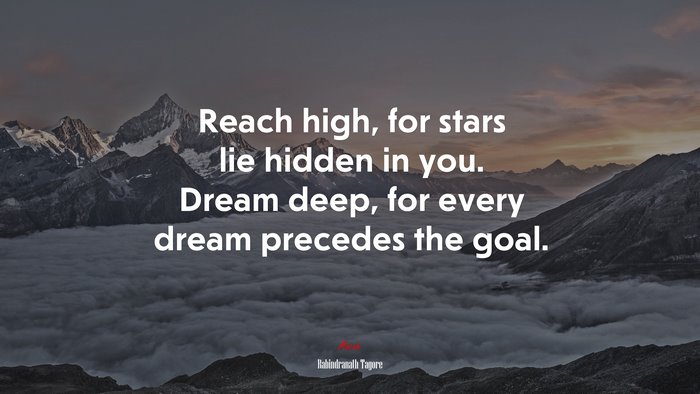 Reach high, for stars lie hidden in you. Dream deep, for every dream precedes the goal. | Rabindranath Tagore quote