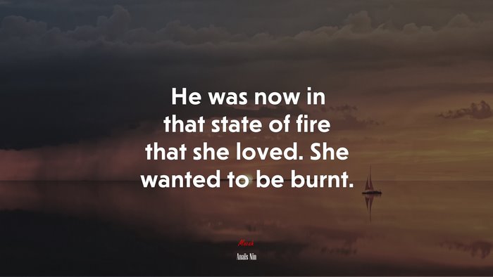 He was now in that state of fire that she loved. She wanted to be burnt. | Anaïs Nin quote