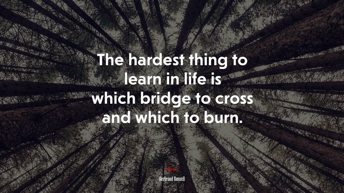The hardest thing to learn in life is which bridge to cross and which to burn. | Bertrand Russell quote