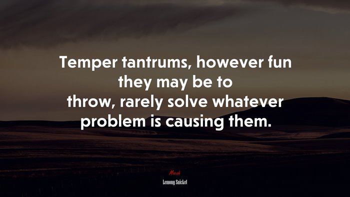 Temper tantrums, however fun they may be to throw, rarely solve whatever problem is causing them. | Lemony Snicket quote