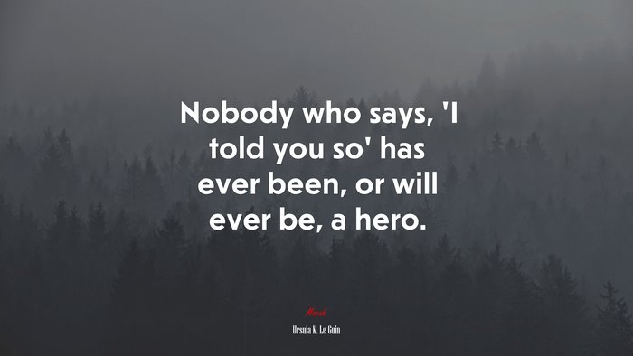 Nobody who says, ‘I told you so’ has ever been, or will ever be, a hero. | Ursula K. Le Guin quote