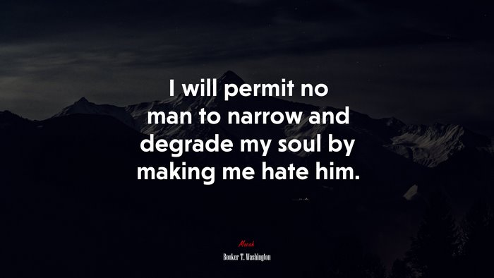 I will permit no man to narrow and degrade my soul by making me hate him. | Booker T. Washington quote