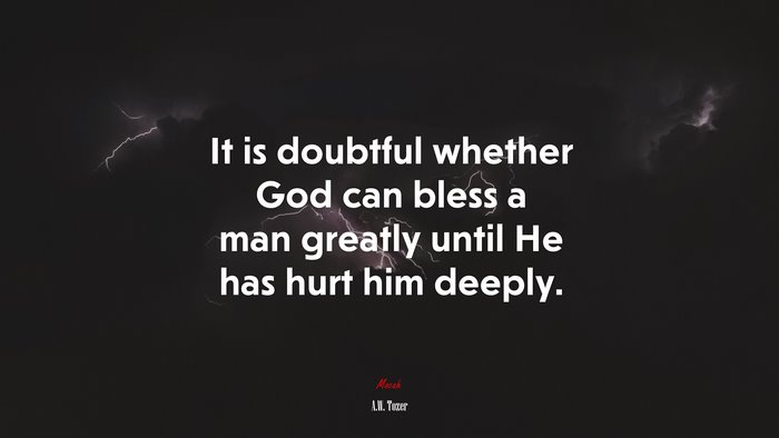 It is doubtful whether God can bless a man greatly until He has hurt him deeply. | A.W. Tozer quote