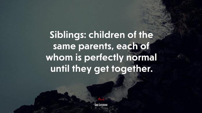 Siblings: children of the same parents, each of whom is perfectly normal until they get together. | Sam Levenson quote