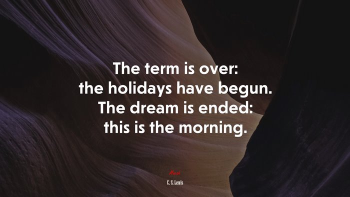 The term is over: the holidays have begun. The dream is ended: this is the morning. | C. S. Lewis quote