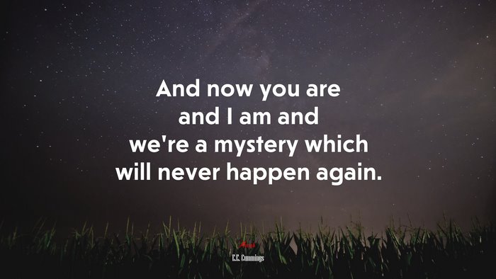 And now you are and I am and we’re a mystery which will never happen again. | E.E. Cummings quote