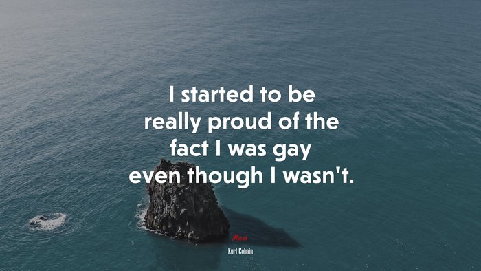 I started to be really proud of the fact I was gay even though I wasn’t. | Kurt Cobain quote