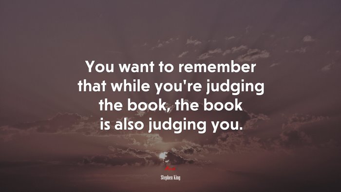 You want to remember that while youre judging the book, the book is also judging you. | Stephen King quote