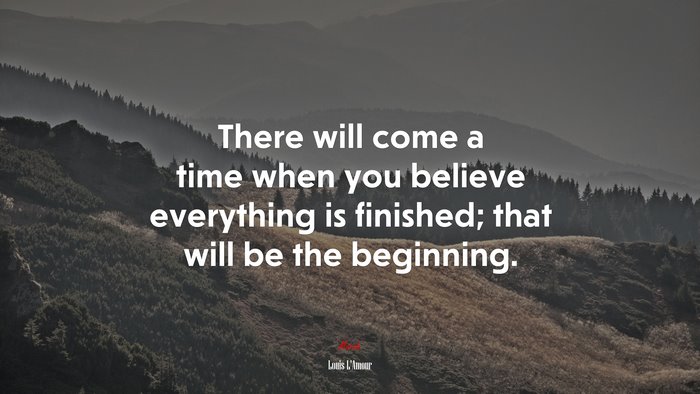 There will come a time when you believe everything is finished; that will be the beginning. | Louis LAmour quote