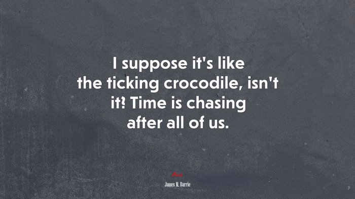 I suppose it’s like the ticking crocodile, isn’t it? Time is chasing after all of us. | James M. Barrie quote