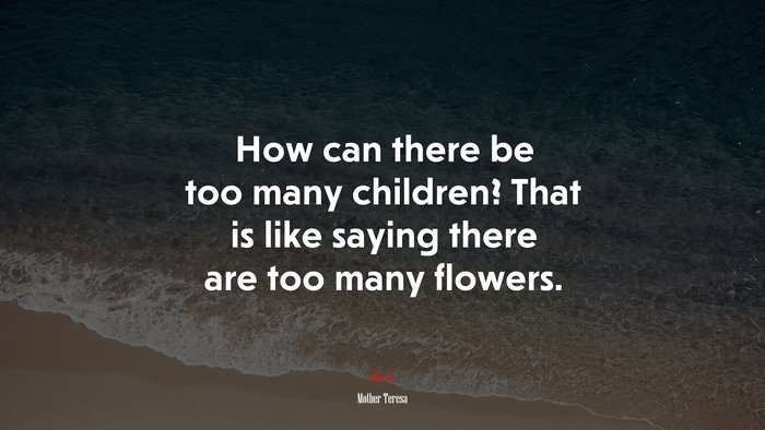 How can there be too many children? That is like saying there are too many flowers. | Mother Teresa quote