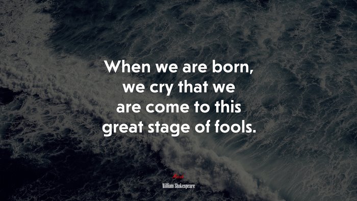 When we are born, we cry that we are come to this great stage of fools. | William Shakespeare quote