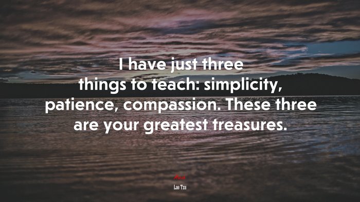I have just three things to teach: simplicity, patience, compassion. These three are your greatest treasures. | Lao Tzu quote