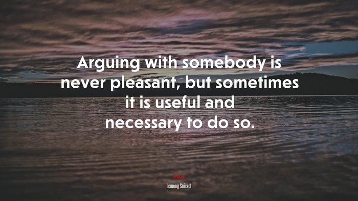 Arguing with somebody is never pleasant, but sometimes it is useful and necessary to do so. | Lemony Snicket quote