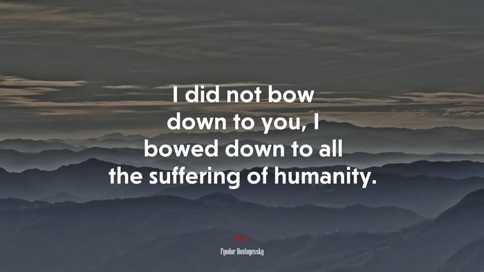 I did not bow down to you, I bowed down to all the suffering of humanity. | Fyodor Dostoyevsky quote