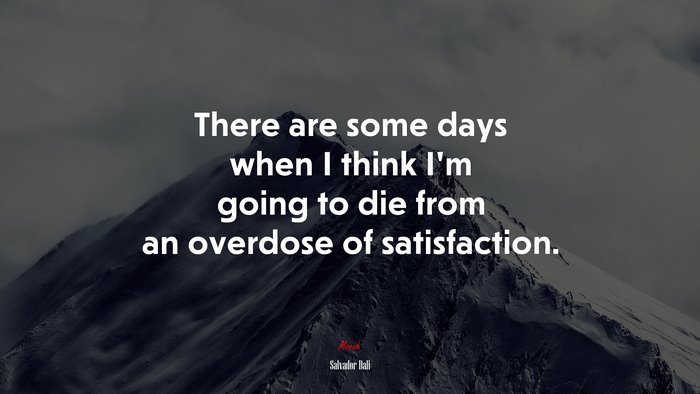 There are some days when I think Im going to die from an overdose of satisfaction. | Salvador Dalí quote
