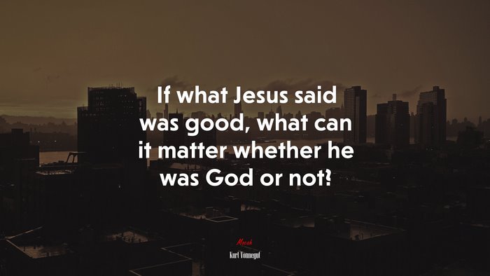If what Jesus said was good, what can it matter whether he was God or not? | Kurt Vonnegut quote