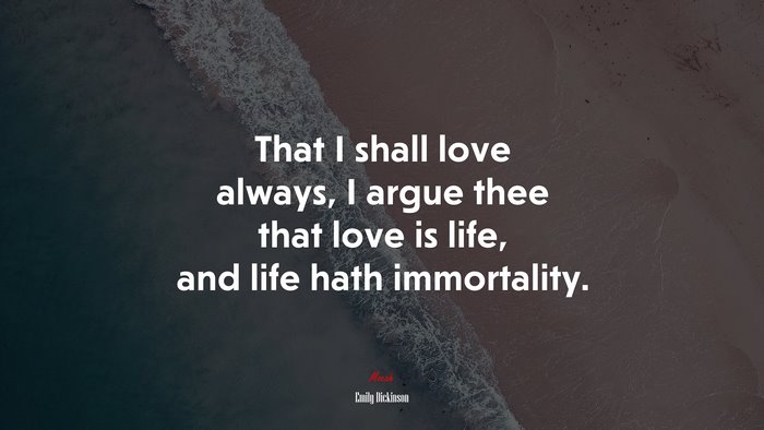 That I shall love always, I argue thee that love is life, and life hath immortality. | Emily Dickinson quote