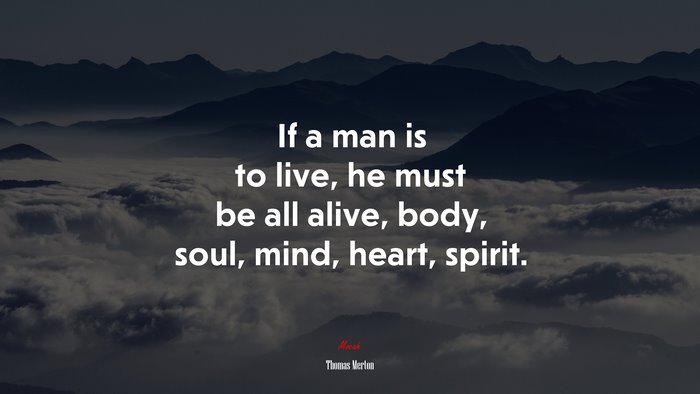 If a man is to live, he must be all alive, body, soul, mind, heart, spirit. | Thomas Merton quote