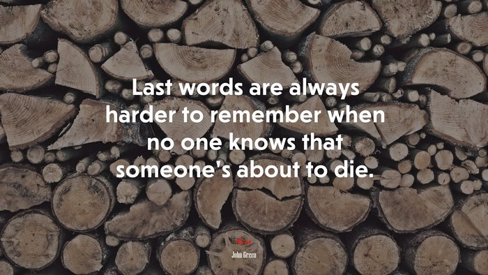 Last words are always harder to remember when no one knows that someone’s about to die. | John Green quote