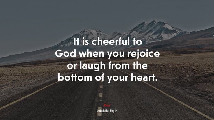 It is cheerful to God when you rejoice or laugh from the bottom of your heart. | Martin Luther King Jr. quote