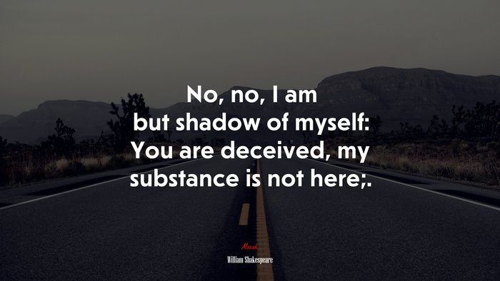 No, no, I am but shadow of myself: You are deceived, my substance is not here;. | William Shakespeare quote