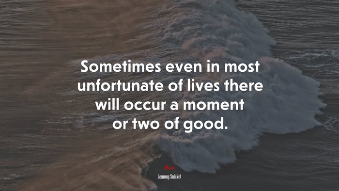 Sometimes even in most unfortunate of lives there will occur a moment or two of good. | Lemony Snicket quote