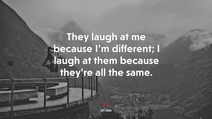 They laugh at me because Im different; I laugh at them because theyre all the same. | Kurt Cobain quote