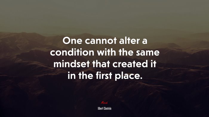 One cannot alter a condition with the same mindset that created it in the first place. | Albert Einstein quote