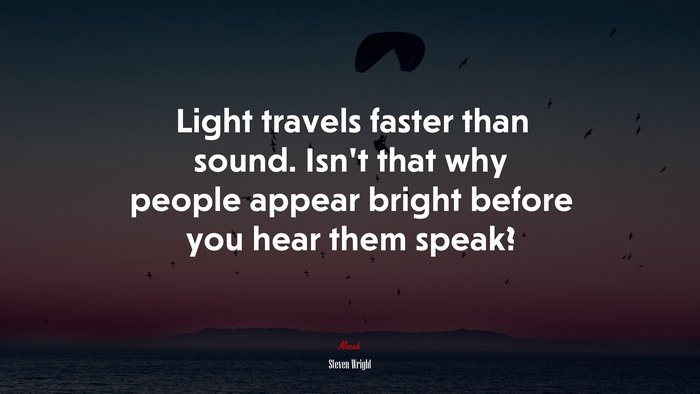 Light travels faster than sound. Isn’t that why people appear bright before you hear them speak? | Steven Wright quote