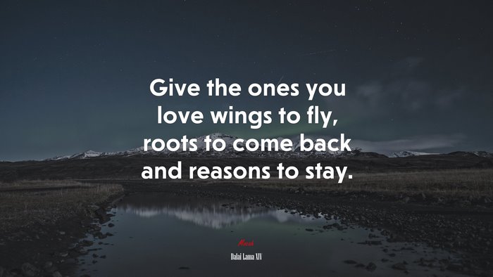 Give the ones you love wings to fly, roots to come back and reasons to stay. | Dalai Lama XIV quote