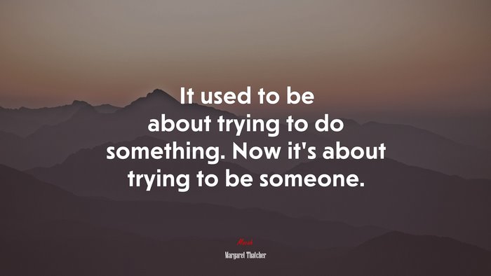 It used to be about trying to do something. Now its about trying to be someone. | Margaret Thatcher quote