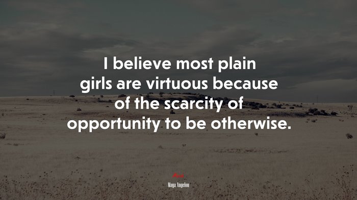 I believe most plain girls are virtuous because of the scarcity of opportunity to be otherwise. | Maya Angelou quote