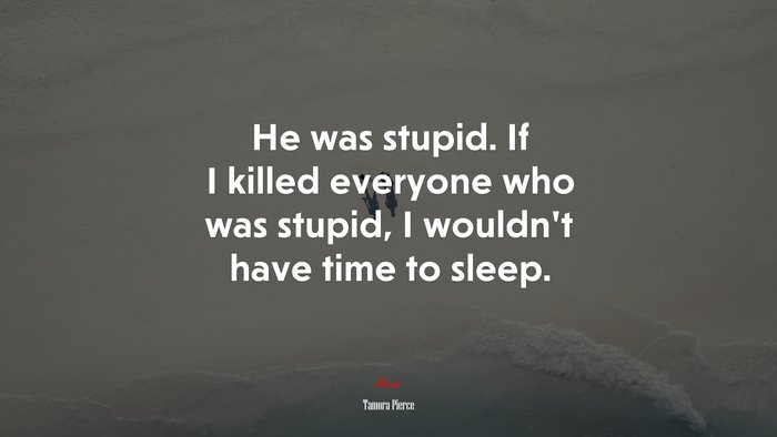 He was stupid. If I killed everyone who was stupid, I wouldn’t have time to sleep. | Tamora Pierce quote