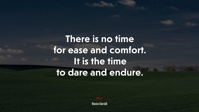There is no time for ease and comfort. It is the time to dare and endure. | Winston Churchill quote