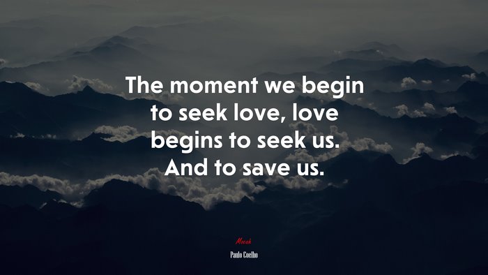 The moment we begin to seek love, love begins to seek us. And to save us. | Paulo Coelho quote