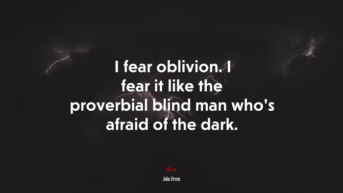 I fear oblivion. I fear it like the proverbial blind man who’s afraid of the dark. | John Green quote