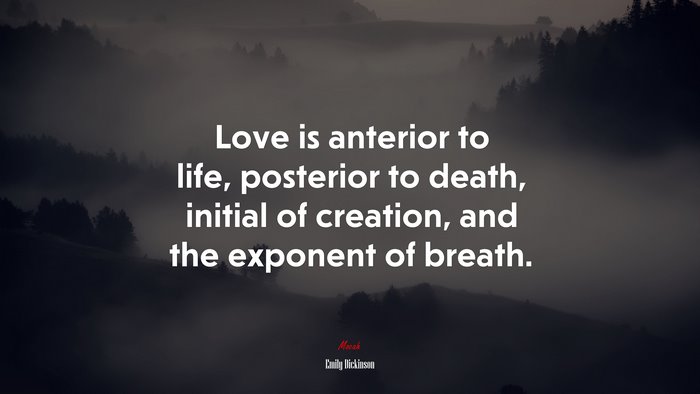 Love is anterior to life, posterior to death, initial of creation, and the exponent of breath. | Emily Dickinson quote