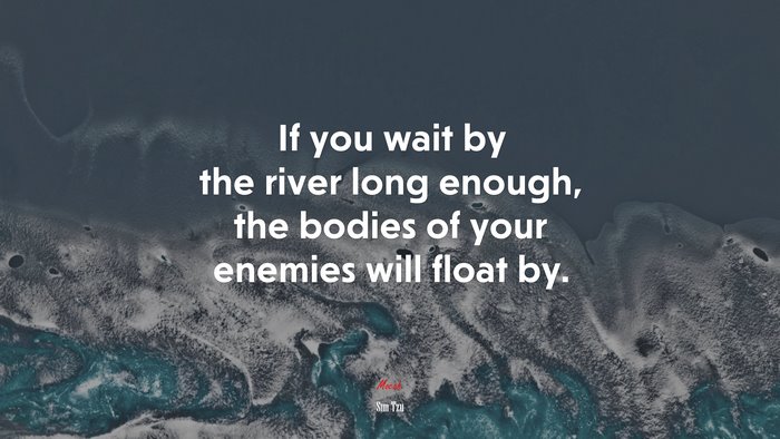If you wait by the river long enough, the bodies of your enemies will float by. | Sun Tzu quote