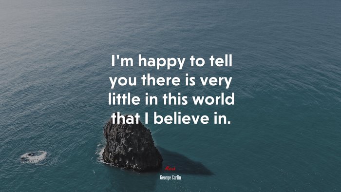 I’m happy to tell you there is very little in this world that I believe in. | George Carlin quote