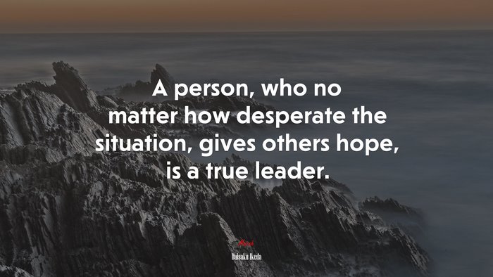 A person, who no matter how desperate the situation, gives others hope, is a true leader. | Daisaku Ikeda quote