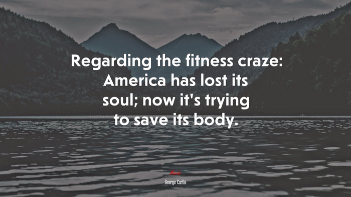 Regarding the fitness craze: America has lost its soul; now it’s trying to save its body. | George Carlin quote